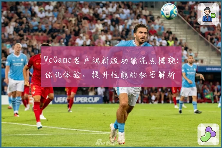 WeGame客户端新版功能亮点揭晓：优化体验、提升性能的秘密解析