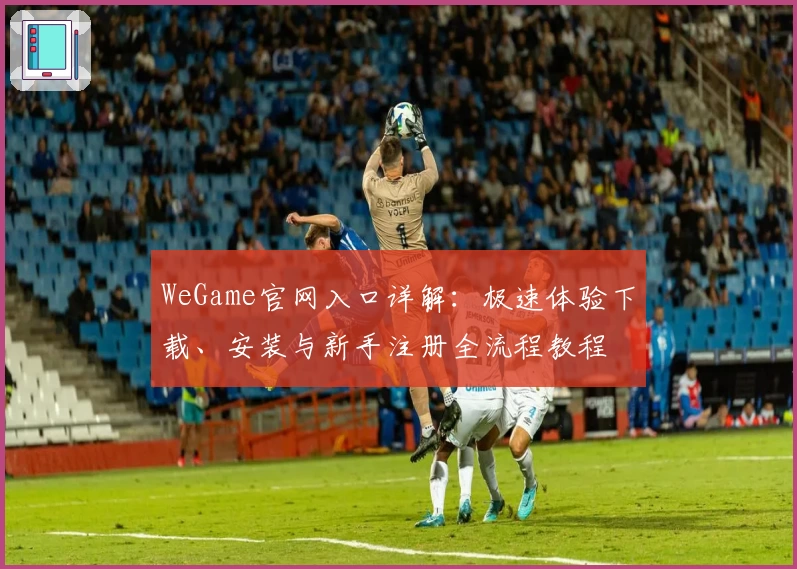 WeGame官网入口详解：极速体验下载、安装与新手注册全流程教程