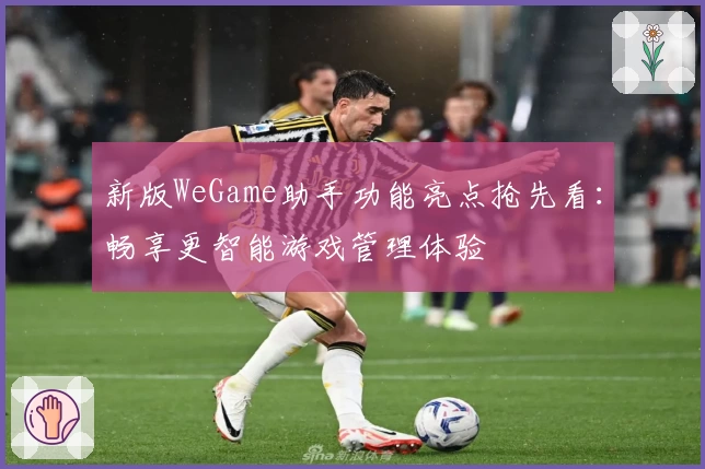 新版WeGame助手功能亮点抢先看：畅享更智能游戏管理体验