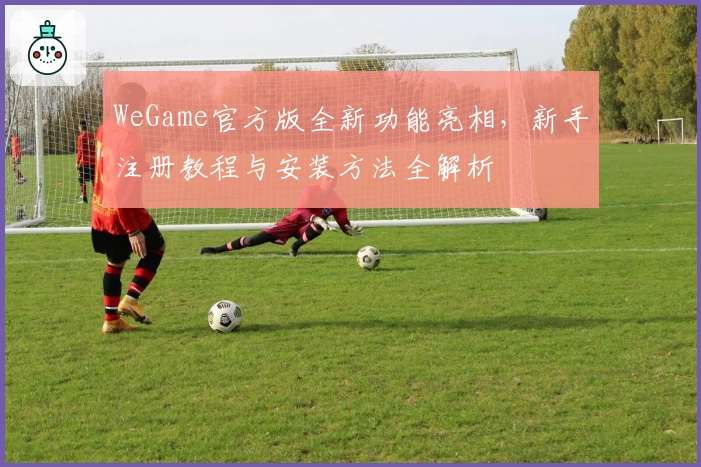 WeGame官方版全新功能亮相，新手注册教程与安装方法全解析
