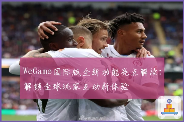 WeGame国际版全新功能亮点解读：解锁全球玩家互动新体验