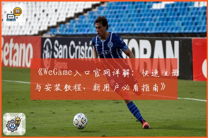 《WeGame入口官网详解：快速注册与安装教程，新用户必看指南》