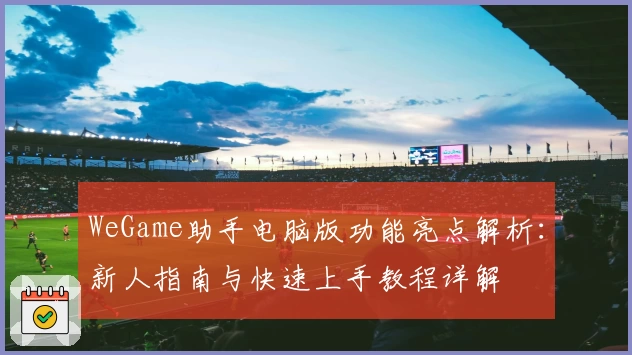 WeGame助手电脑版功能亮点解析：新人指南与快速上手教程详解