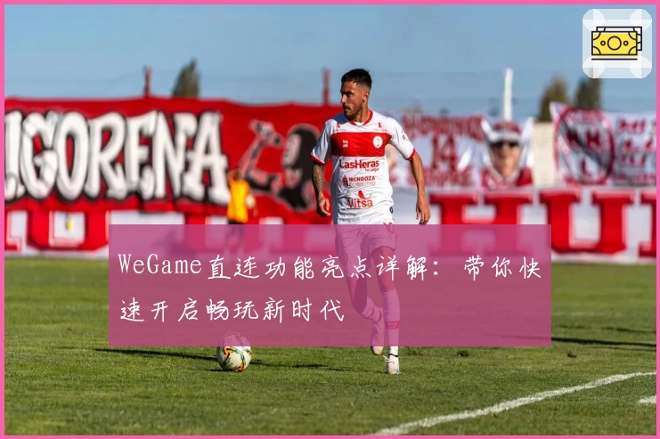 WeGame直连功能亮点详解：带你快速开启畅玩新时代