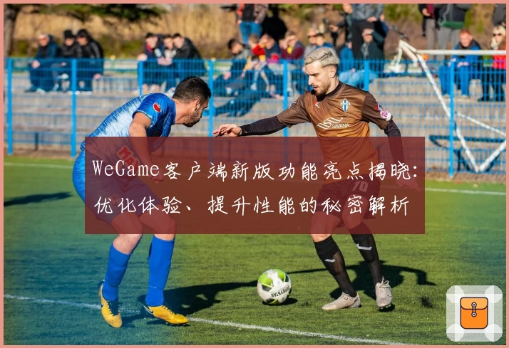 WeGame客户端新版功能亮点揭晓：优化体验、提升性能的秘密解析