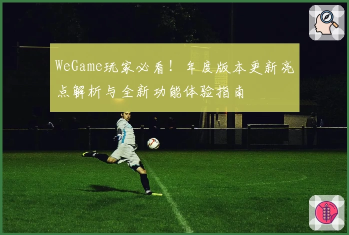 WeGame玩家必看！年度版本更新亮点解析与全新功能体验指南