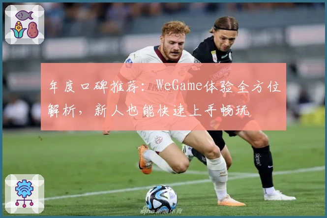 年度口碑推荐：WeGame体验全方位解析，新人也能快速上手畅玩