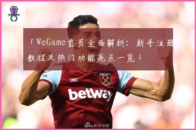 「WeGame首页全面解析：新手注册教程及热门功能亮点一览」
