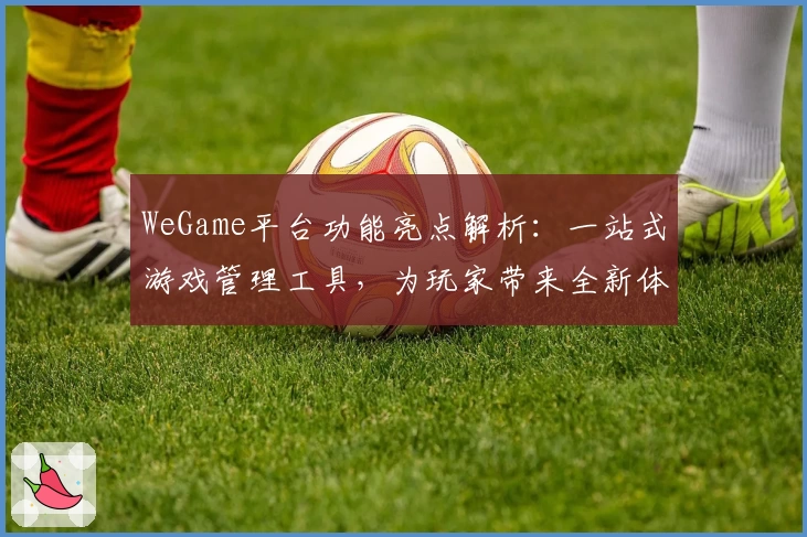 WeGame平台功能亮点解析：一站式游戏管理工具，为玩家带来全新体验