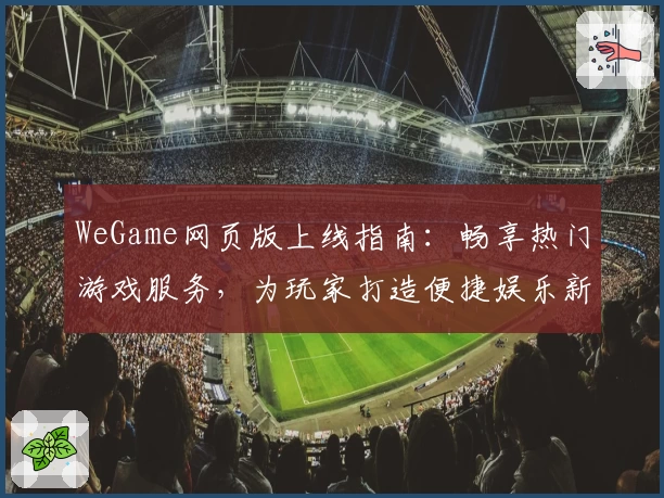 WeGame网页版上线指南：畅享热门游戏服务，为玩家打造便捷娱乐新体验