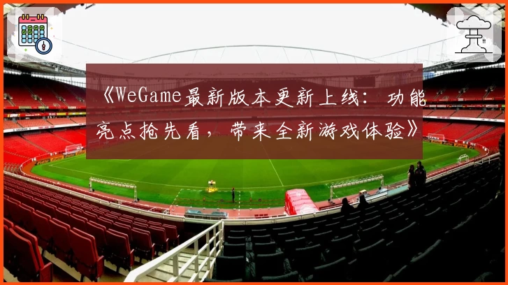 《WeGame最新版本更新上线：功能亮点抢先看，带来全新游戏体验》