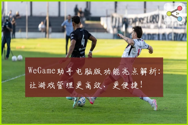 WeGame助手电脑版功能亮点解析：让游戏管理更高效、更便捷！