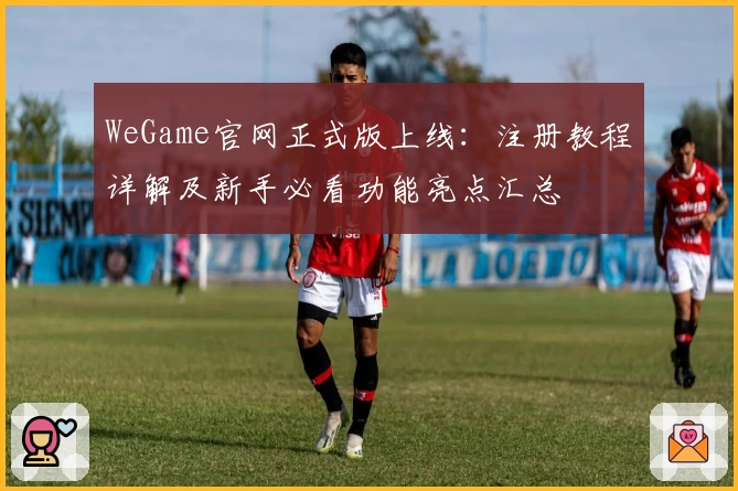 WeGame官网正式版上线：注册教程详解及新手必看功能亮点汇总