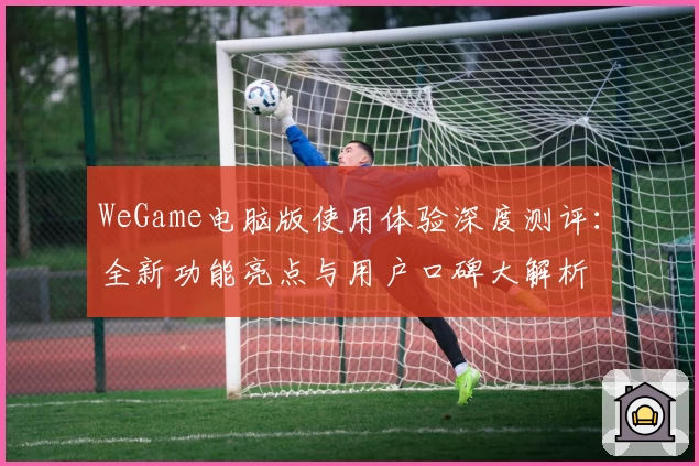 WeGame电脑版使用体验深度测评：全新功能亮点与用户口碑大解析
