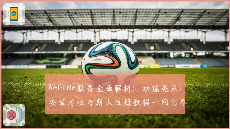 WeGame服务全面解析:功能亮点、安装方法与新人注册教程一网打尽
