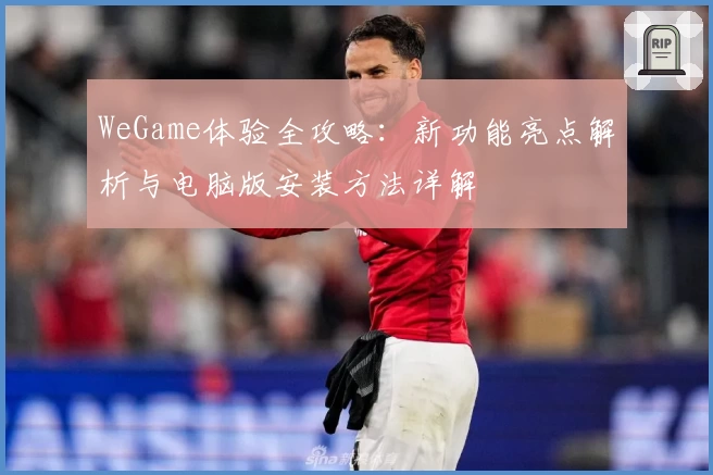 WeGame体验全攻略:新功能亮点解析与电脑版安装方法详解