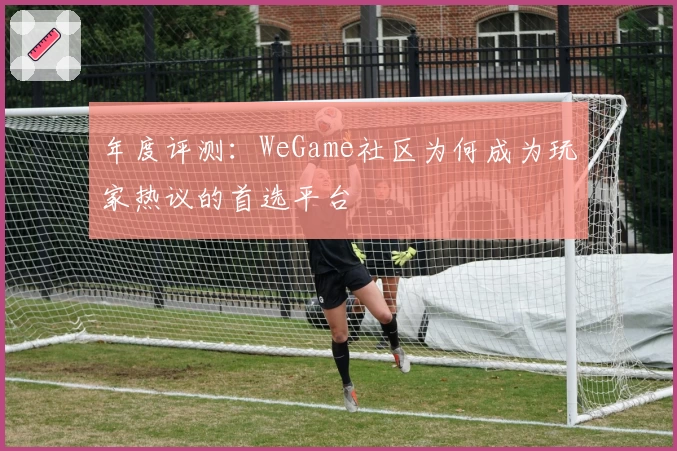 年度评测：WeGame社区为何成为玩家热议的首选平台