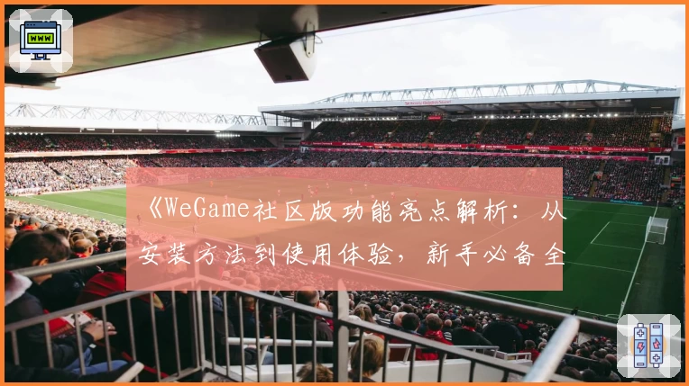 《WeGame社区版功能亮点解析：从安装方法到使用体验，新手必备全攻略》