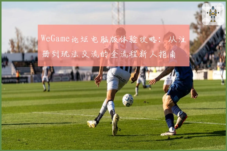 WeGame论坛电脑版体验攻略：从注册到玩法交流的全流程新人指南