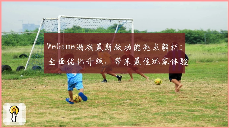 WeGame游戏最新版功能亮点解析：全面优化升级，带来最佳玩家体验