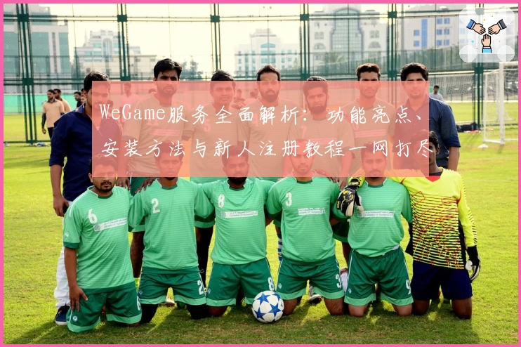 WeGame服务全面解析:功能亮点、安装方法与新人注册教程一网打尽