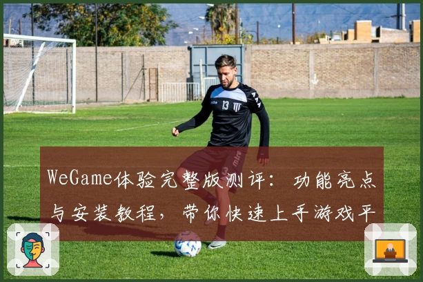 WeGame体验完整版测评：功能亮点与安装教程，带你快速上手游戏平台
