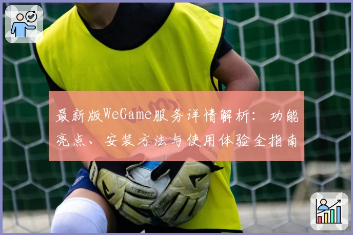 最新版WeGame服务详情解析：功能亮点、安装方法与使用体验全指南