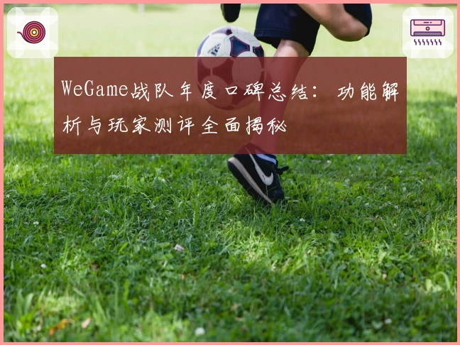WeGame战队年度口碑总结：功能解析与玩家测评全面揭秘